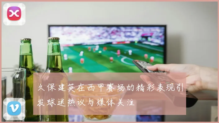 久保建英在西甲赛场的精彩表现引发球迷热议与媒体关注