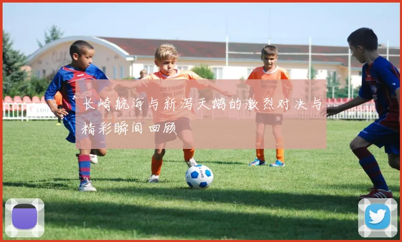 长崎航海与新泻天鹅的激烈对决与精彩瞬间回顾