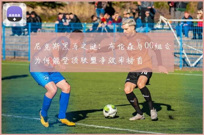 尼克斯黑马之谜：布伦森与OG组合为何能登顶联盟净效率榜首