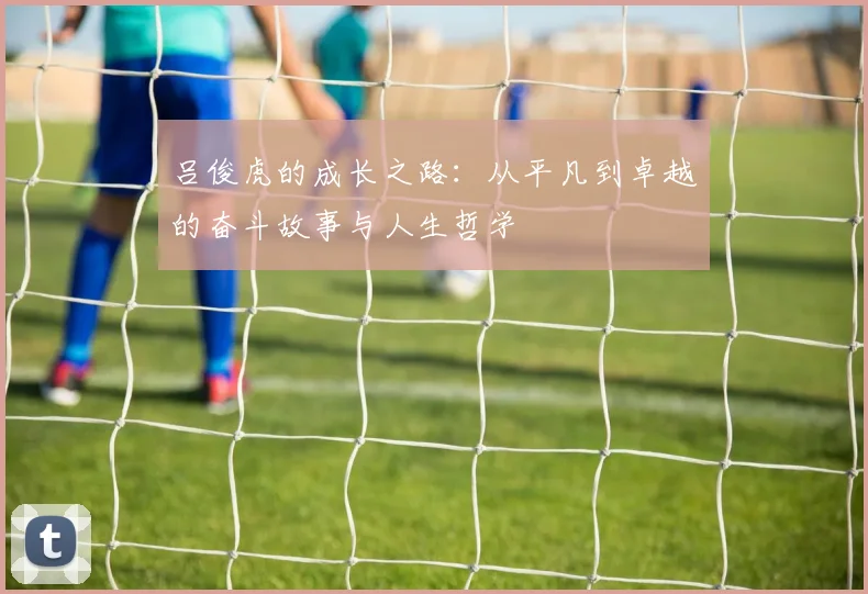 吕俊虎的成长之路：从平凡到卓越的奋斗故事与人生哲学