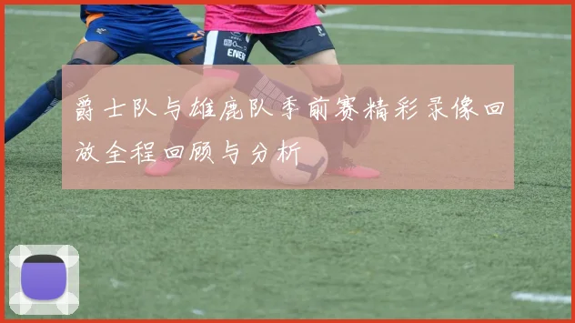 爵士队与雄鹿队季前赛精彩录像回放全程回顾与分析