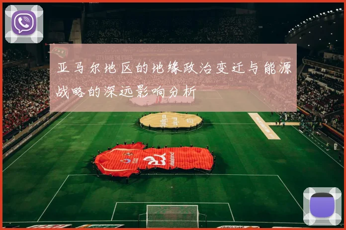 亚马尔地区的地缘政治变迁与能源战略的深远影响分析