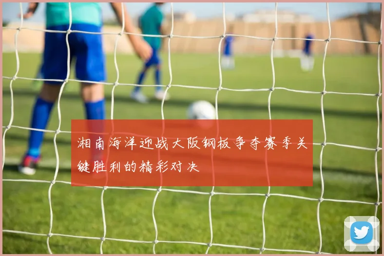 湘南海洋迎战大阪钢板争夺赛季关键胜利的精彩对决