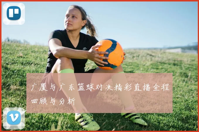 广厦与广东篮球对决精彩直播全程回顾与分析