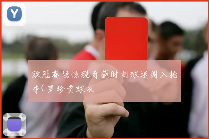 欧冠赛场惊现奇葩时刻球迷闯入抢夺C罗珍贵球衣