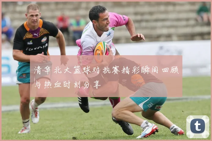 清华北大篮球对抗赛精彩瞬间回顾与热血时刻分享