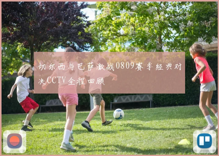 切尔西与巴萨激战0809赛季经典对决CCTV全程回顾
