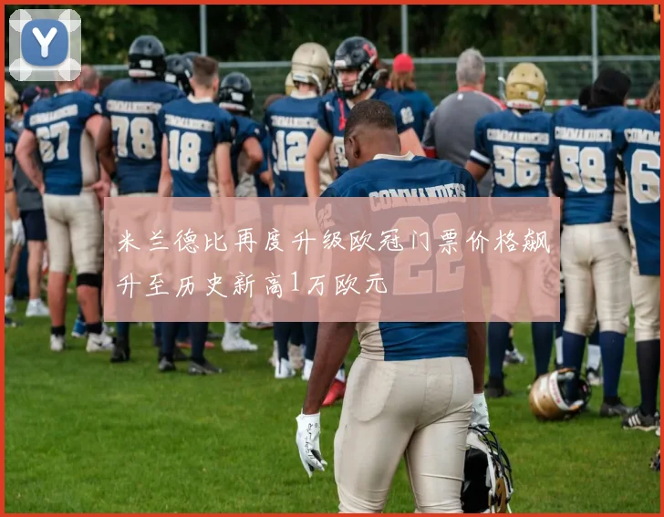 米兰德比再度升级欧冠门票价格飙升至历史新高1万欧元