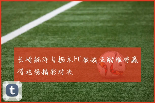 长崎航海与枥木FC激战正酣谁将赢得这场精彩对决