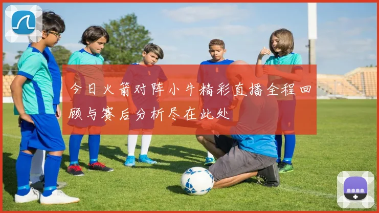 今日火箭对阵小牛精彩直播全程回顾与赛后分析尽在此处