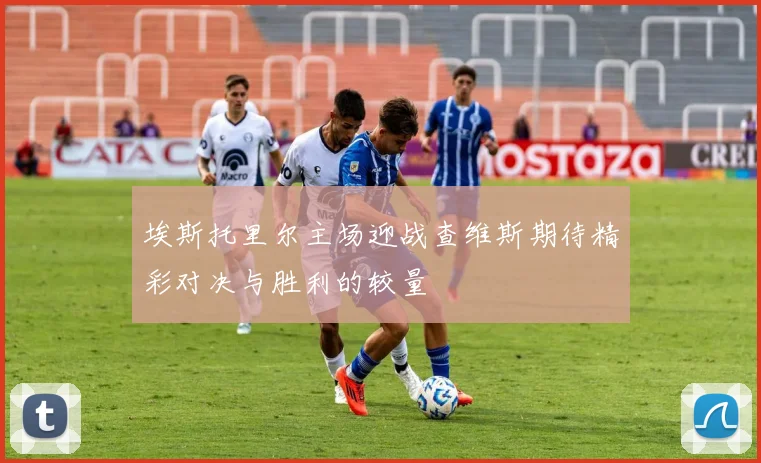 埃斯托里尔主场迎战查维斯期待精彩对决与胜利的较量