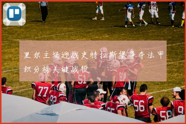 里尔主场迎战史特拉斯堡争夺法甲积分榜关键战役
